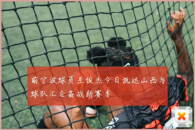 前宁波球员王俊杰今日抵达山西与球队汇合备战新赛季