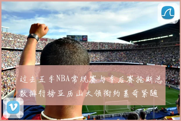 过去五季NBA常规赛与季后赛抢断总数排行榜亚历山大领衔约基奇紧随其后