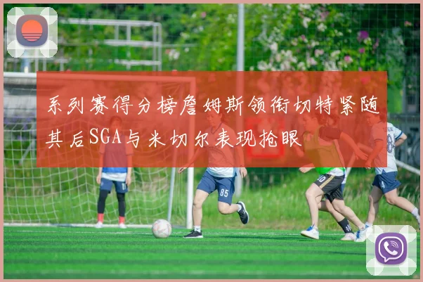 系列赛得分榜詹姆斯领衔切特紧随其后SGA与米切尔表现抢眼
