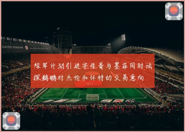 绿军计划引进字母哥与墨菲同时试探鹈鹕对杰伦和怀特的交易意向