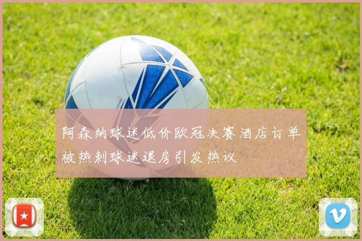 阿森纳球迷低价欧冠决赛酒店订单被热刺球迷退房引发热议