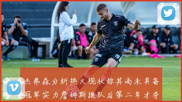 杰弗森分析热火现状称其尚未具备冠军实力詹姆斯换队后第二年才夺冠