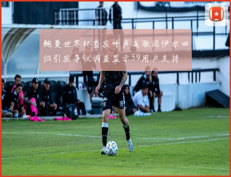 鲍曼世界杯首发呼声高涨诺伊尔回归引发争议调查显示59用户支持