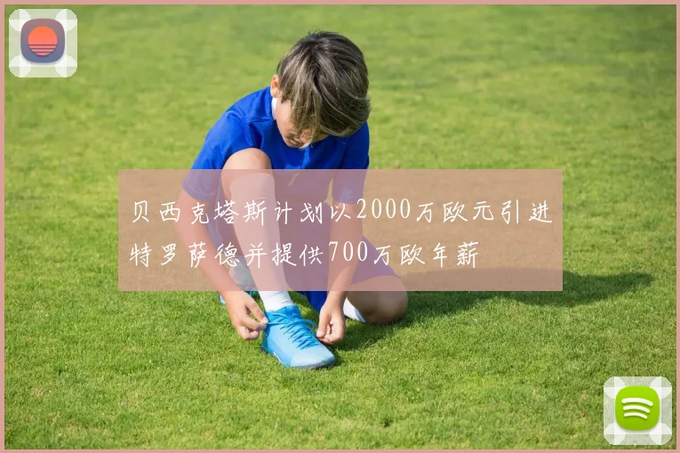 贝西克塔斯计划以2000万欧元引进特罗萨德并提供700万欧年薪