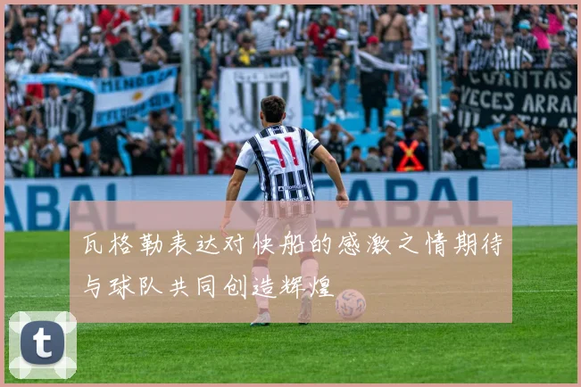 瓦格勒表达对快船的感激之情期待与球队共同创造辉煌