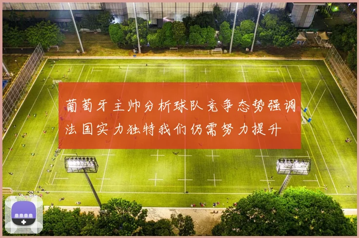 葡萄牙主帅分析球队竞争态势强调法国实力独特我们仍需努力提升