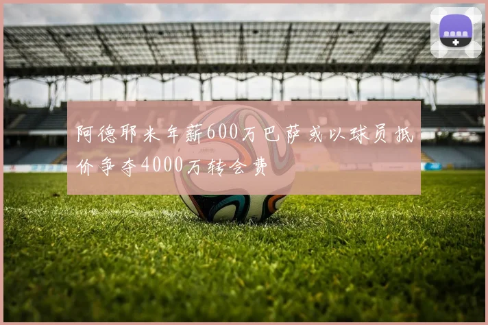 阿德耶米年薪600万巴萨或以球员抵价争夺4000万转会费