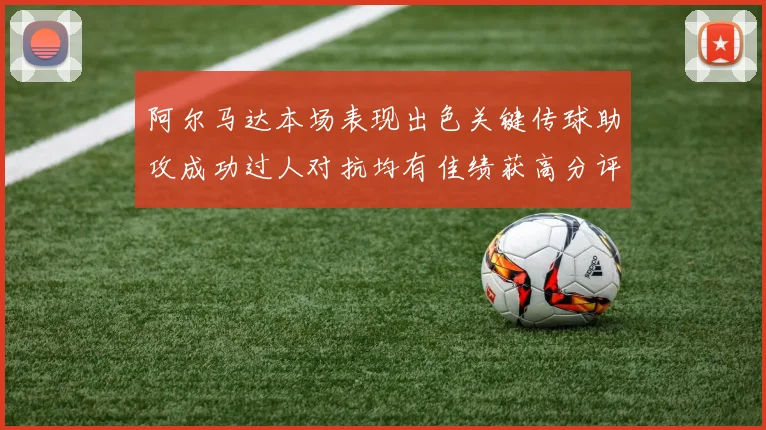 阿尔马达本场表现出色关键传球助攻成功过人对抗均有佳绩获高分评价