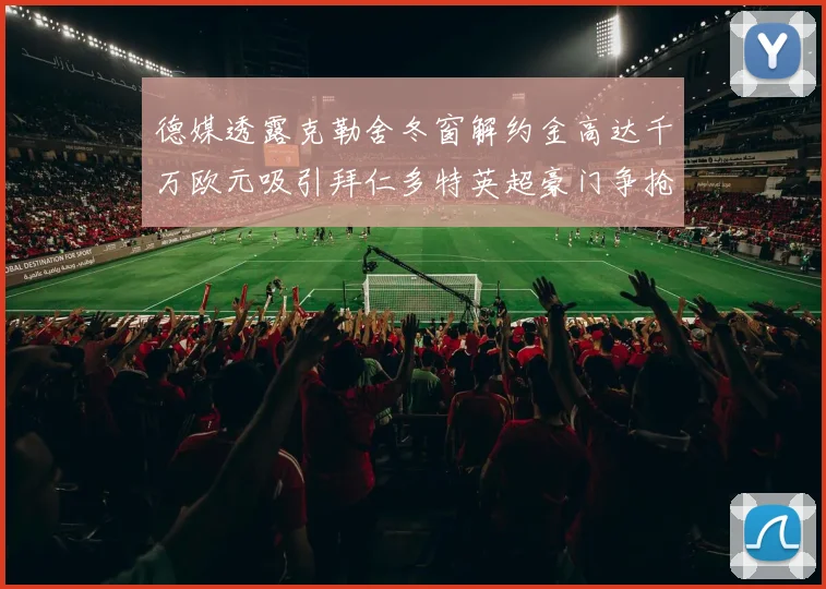 德媒透露克勒舍冬窗解约金高达千万欧元吸引拜仁多特英超豪门争抢