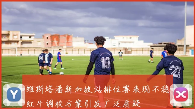 维斯塔潘新加坡站排位赛表现不稳红牛调校方案引发广泛质疑