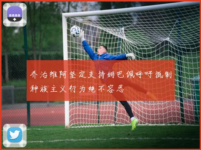 乔治维阿坚定支持姆巴佩呼吁抵制种族主义行为绝不容忍