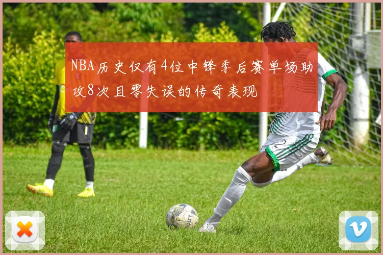 NBA历史仅有4位中锋季后赛单场助攻8次且零失误的传奇表现