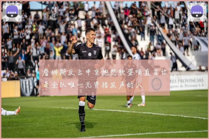 詹姆斯反击申京抱怨软蛋哨直言你是全队唯一无资格发声的人
