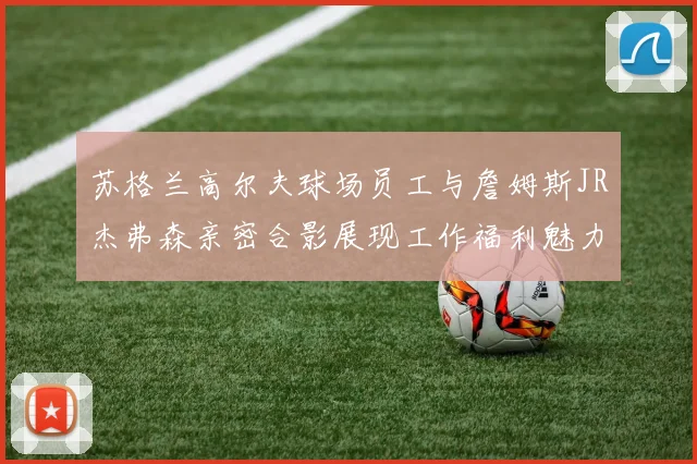 苏格兰高尔夫球场员工与詹姆斯JR杰弗森亲密合影展现工作福利魅力