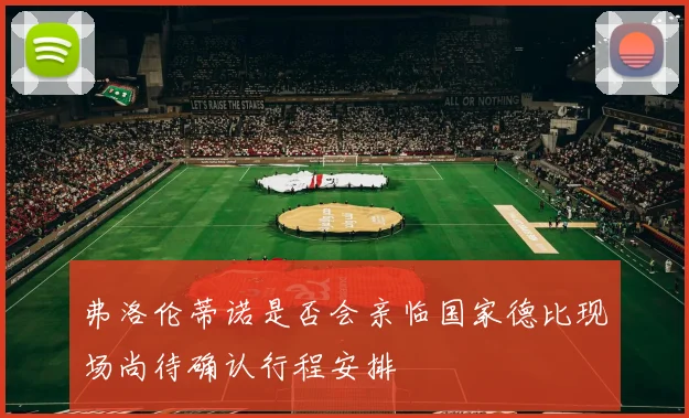 弗洛伦蒂诺是否会亲临国家德比现场尚待确认行程安排
