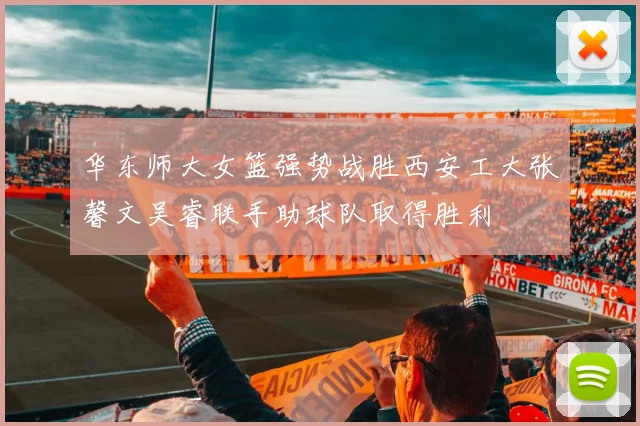 华东师大女篮强势战胜西安工大张馨文吴睿联手助球队取得胜利