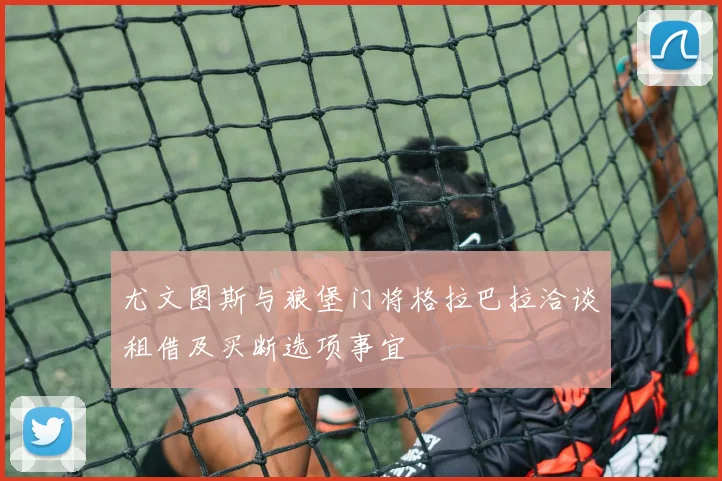 尤文图斯与狼堡门将格拉巴拉洽谈租借及买断选项事宜