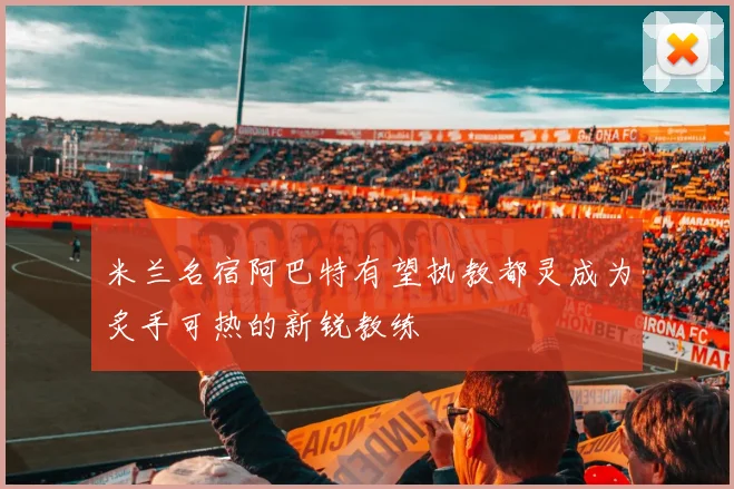 米兰名宿阿巴特有望执教都灵成为炙手可热的新锐教练