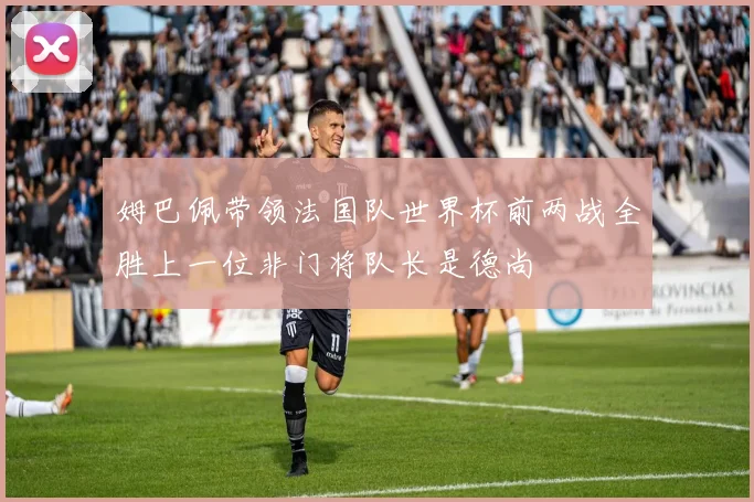 姆巴佩带领法国队世界杯前两战全胜上一位非门将队长是德尚