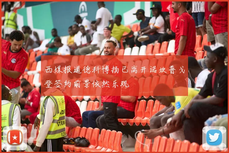 西媒报道德科博扬已离开诺坎普戈登签约前景依然乐观