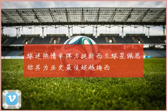 球迷热情举牌力挺新西兰球星佩恩称其为历史最佳超越梅西