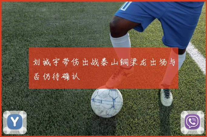 刘诚宇带伤出战泰山铜梁龙出场与否仍待确认