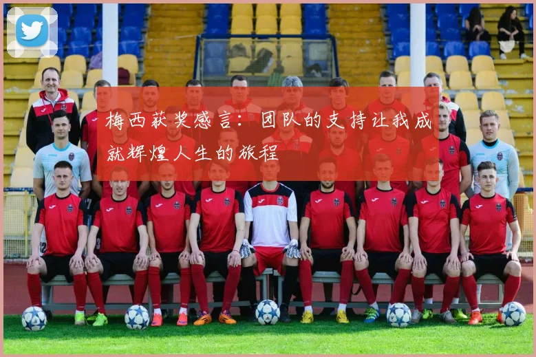 梅西获奖感言：团队的支持让我成就辉煌人生的旅程