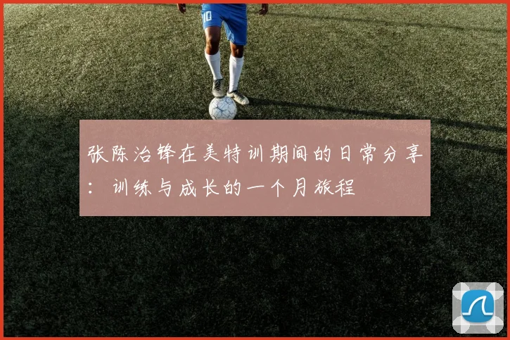 张陈治锋在美特训期间的日常分享：训练与成长的一个月旅程