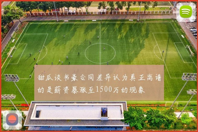 甜瓜谈书豪合同差异认为真正离谱的是薪资暴涨至1500万的现象