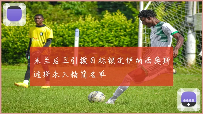 米兰后卫引援目标锁定伊纳西奥斯通斯未入精简名单